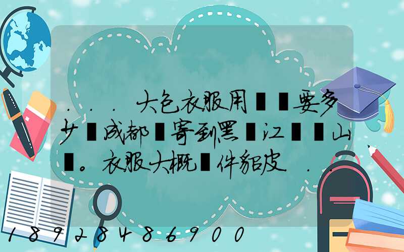 ...大包衣服用順風要多少錢成都郵寄到黑龍江雙鴨山。衣服大概兩件貂皮...